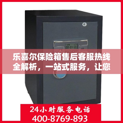 乐喜尔保险箱售后客服热线全解析，一站式服务，让您轻松解决售后问题