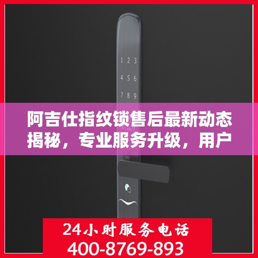 阿吉仕指纹锁售后最新动态揭秘，专业服务升级，用户安心之选