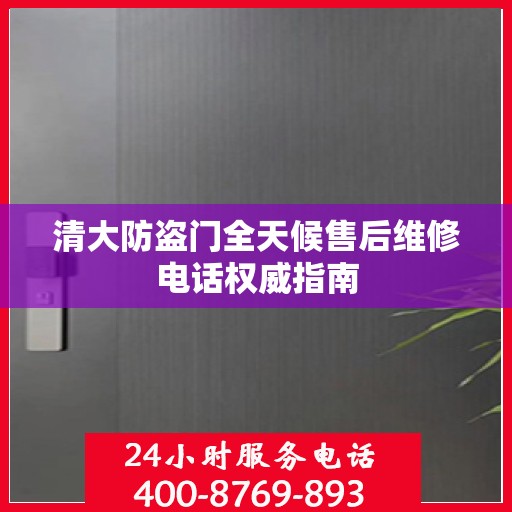 清大防盗门全天候售后维修电话权威指南