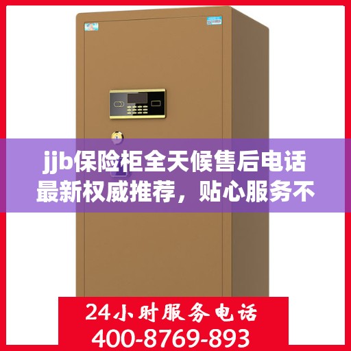 jjb保险柜全天候售后电话最新权威推荐，贴心服务不打烊