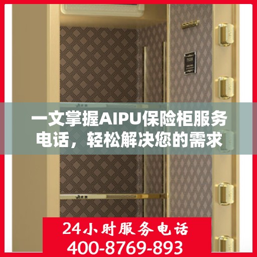 一文掌握AIPU保险柜服务电话，轻松解决您的需求