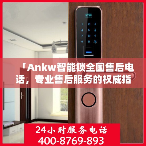 「Ankw智能锁全国售后电话，专业售后服务的权威指南」
