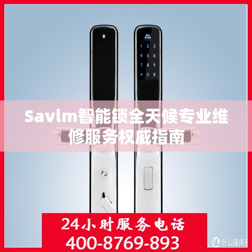 Savlm智能锁全天候专业维修服务权威指南