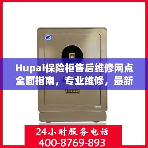 Hupai保险柜售后维修网点全面指南，专业维修，最新攻略