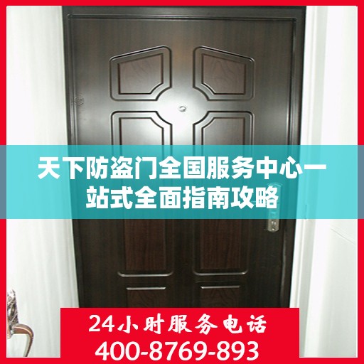 天下防盗门全国服务中心一站式全面指南攻略