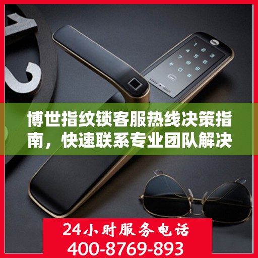 博世指纹锁客服热线决策指南，快速联系专业团队解决您的疑问与需求！