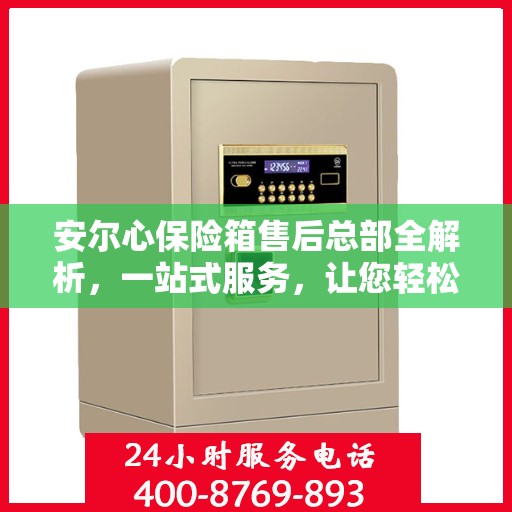 安尔心保险箱售后总部全解析，一站式服务，让您轻松无忧！