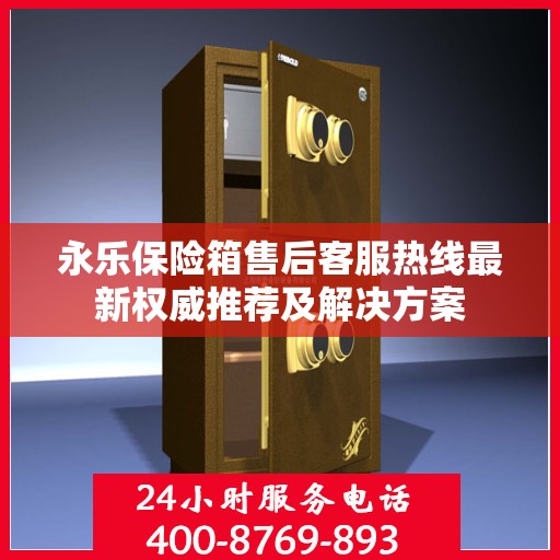 永乐保险箱售后客服热线最新权威推荐及解决方案