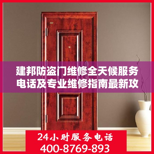 建邦防盗门维修全天候服务电话及专业维修指南最新攻略