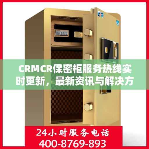 CRMCR保密柜服务热线实时更新，最新资讯与解决方案