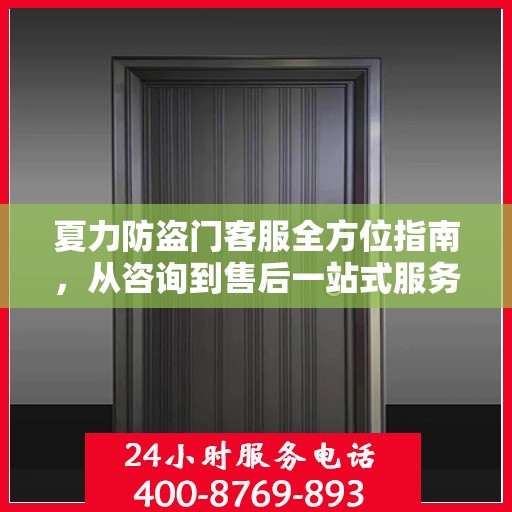 夏力防盗门客服全方位指南，从咨询到售后一站式服务攻略