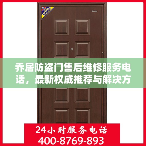 乔居防盗门售后维修服务电话，最新权威推荐与解决方案