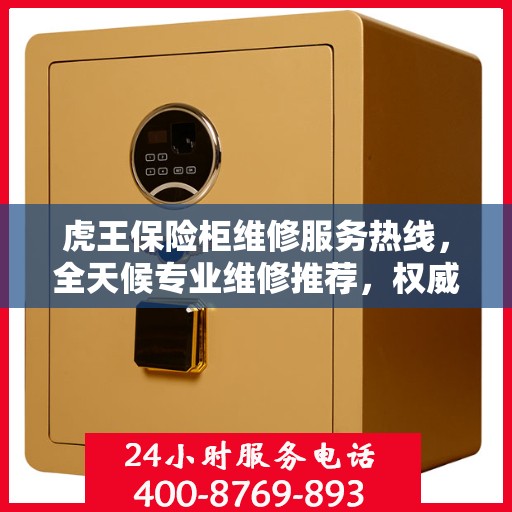 虎王保险柜维修服务热线，全天候专业维修推荐，权威最新推荐！