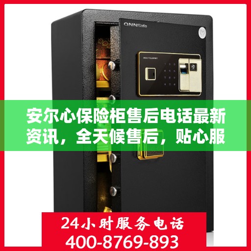 安尔心保险柜售后电话最新资讯，全天候售后，贴心服务不间断