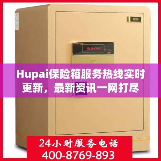 Hupai保险箱服务热线实时更新，最新资讯一网打尽