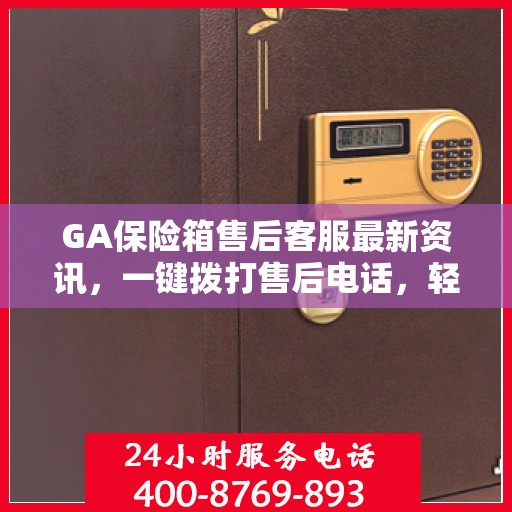 GA保险箱售后客服最新资讯，一键拨打售后电话，轻松解决您的需求