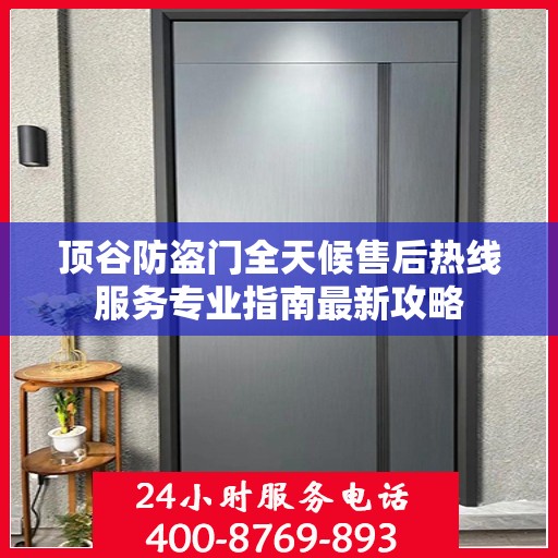顶谷防盗门全天候售后热线服务专业指南最新攻略