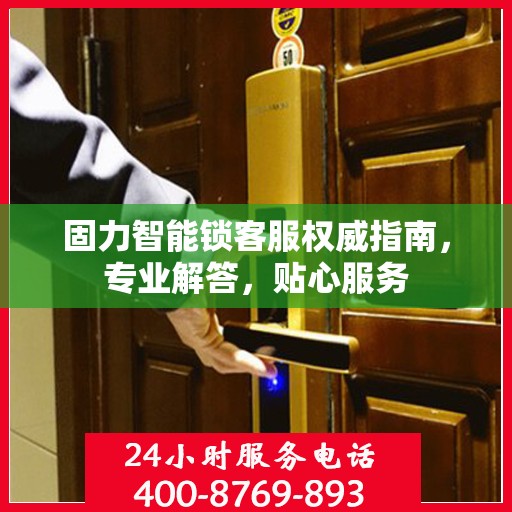 固力智能锁客服权威指南，专业解答，贴心服务
