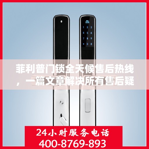 菲利普门锁全天候售后热线，一篇文章解决所有售后疑问。
