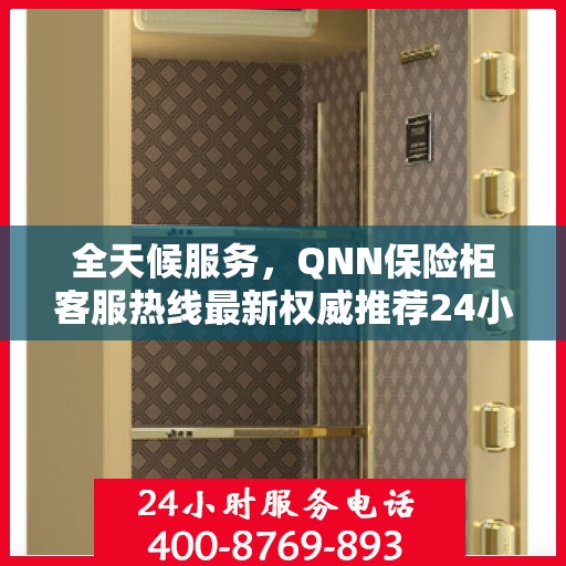 全天候服务，QNN保险柜客服热线最新权威推荐24小时服务
