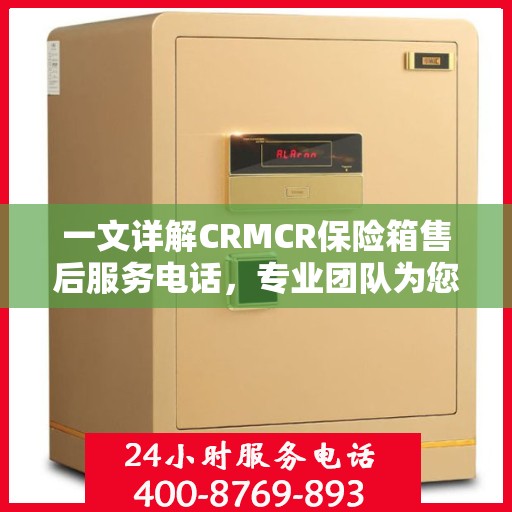 一文详解CRMCR保险箱售后服务电话，专业团队为您解答疑问