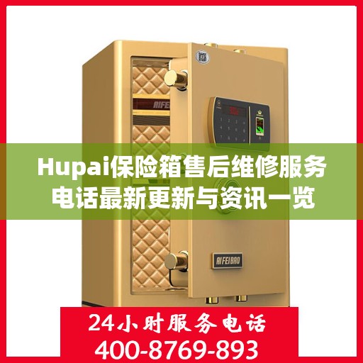 Hupai保险箱售后维修服务电话最新更新与资讯一览
