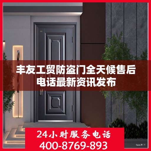 丰友工贸防盗门全天候售后电话最新资讯发布
