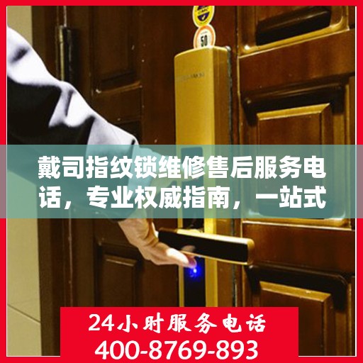 戴司指纹锁维修售后服务电话，专业权威指南，一站式解决您的锁具问题