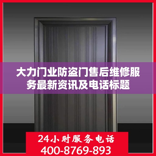 大力门业防盗门售后维修服务最新资讯及电话标题