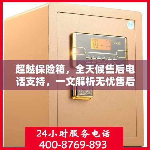 超越保险箱，全天候售后电话支持，一文解析无忧售后体验