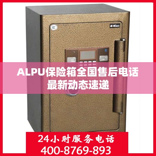 ALPU保险箱全国售后电话最新动态速递