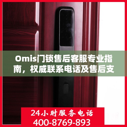 Omis门锁售后客服专业指南，权威联系电话及售后支持服务详解