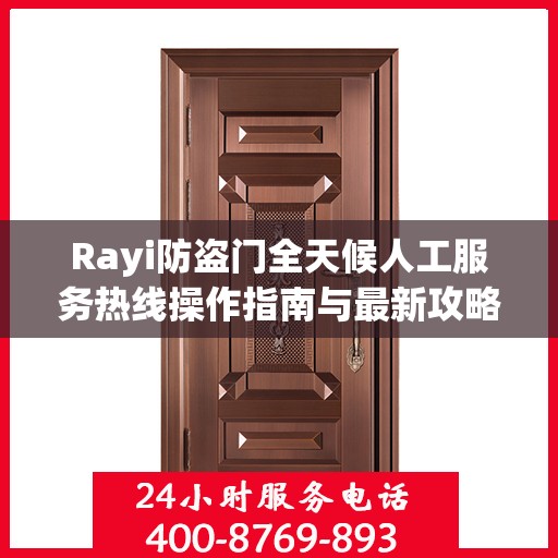 Rayi防盗门全天候人工服务热线操作指南与最新攻略