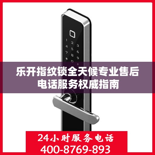 乐开指纹锁全天候专业售后电话服务权威指南