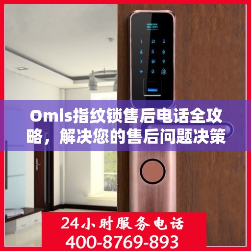 Omis指纹锁售后电话全攻略，解决您的售后问题决策指南