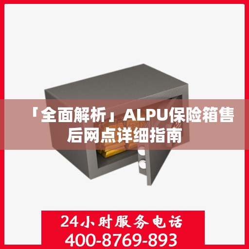 「全面解析」ALPU保险箱售后网点详细指南