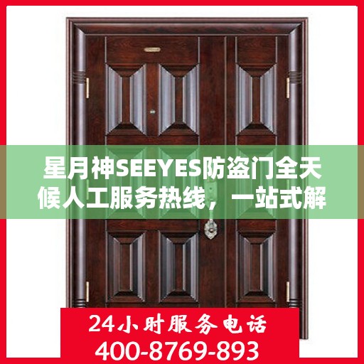 星月神SEEYES防盗门全天候人工服务热线，一站式解决您的安全锁事需求