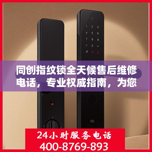 同创指纹锁全天候售后维修电话，专业权威指南，为您的安全保驾护航