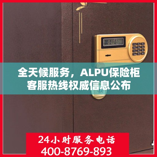 全天候服务，ALPU保险柜客服热线权威信息公布