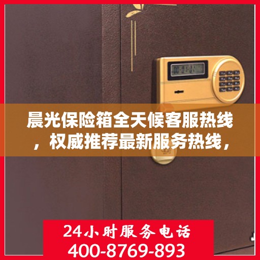 晨光保险箱全天候客服热线，权威推荐最新服务热线，贴心守护您的安全之选