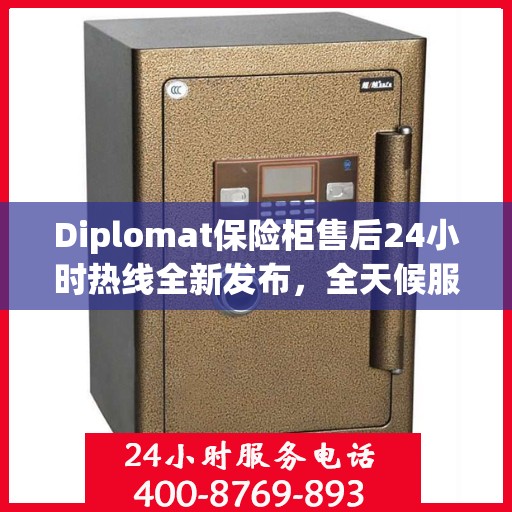 Diplomat保险柜售后24小时热线全新发布，全天候服务最新资讯