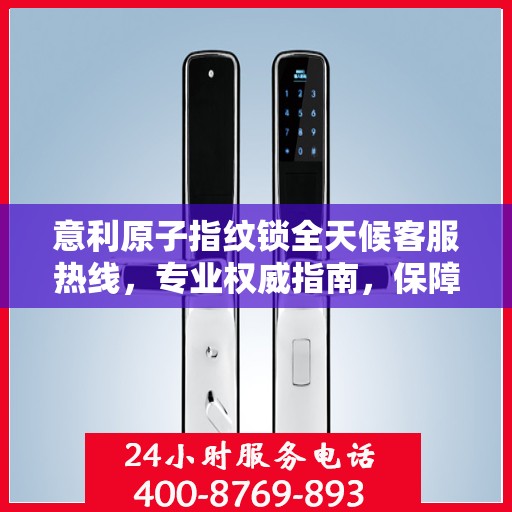 意利原子指纹锁全天候客服热线，专业权威指南，保障您的安全锁事无忧