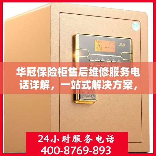 华冠保险柜售后维修服务电话详解，一站式解决方案，让您轻松了解售后保障流程