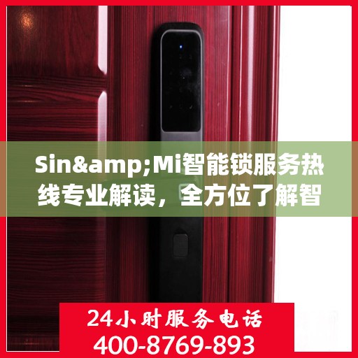 Sin&Mi智能锁服务热线专业解读，全方位了解智能锁使用与维护知识