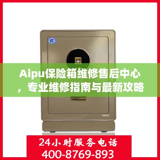 Aipu保险箱维修售后中心，专业维修指南与最新攻略