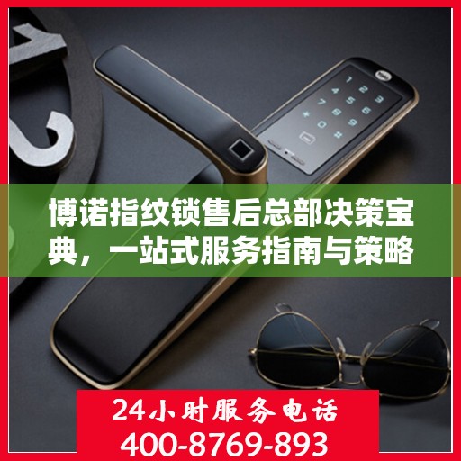 博诺指纹锁售后总部决策宝典，一站式服务指南与策略指南