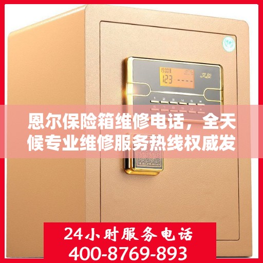 恩尔保险箱维修电话，全天候专业维修服务热线权威发布