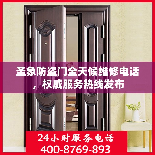 圣象防盗门全天候维修电话，权威服务热线发布