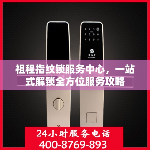 祖程指纹锁服务中心，一站式解锁全方位服务攻略
