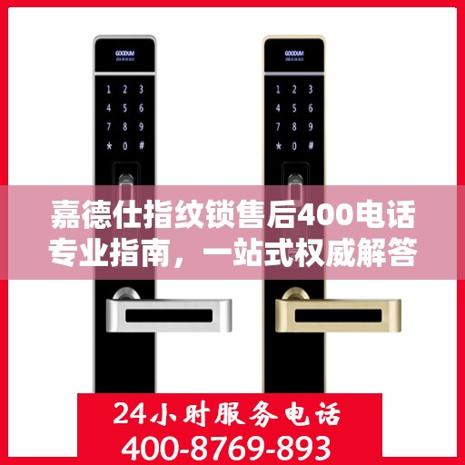 嘉德仕指纹锁售后400电话专业指南，一站式权威解答